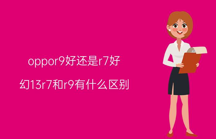 oppor9好还是r7好 幻13r7和r9有什么区别？